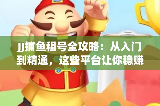 JJ捕鱼租号全攻略：从入门到精通，这些平台让你稳赚不亏